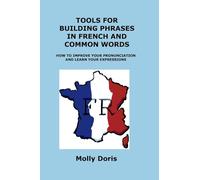 Tools for Building Phrases in French and Common Words: How to Improve Your Pronunciation and Learn Your Expressions