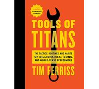 Tools of Titans: The Tactics, Routines, and Habits of Billionaires, Icons, and World-Class Performers