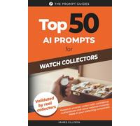 TOP 50 AI Prompts for Watch Collectors: The Essential Guide to Using Artificial Intelligence for Watch Collecting, Research, Authentication, Valuation, and Storytelling