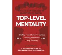 TOP-LEVEL MENTALITY: A Step-by-Step Guide to Letting Go of Others’ Opinions, Ditching “Good Person” Syndrome, Building Self-Worth, and Living Fearlessly