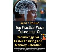 Top Practical Ways To Leverage On Technology For Faster Thinking And Memory Retention: Learn How To Explore Tools and Techniques to Improve Recall, Speed Up Thought Processing, and Learn Smarter