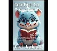 Top Tips: Go Programming: Mastering Go (Golang) for Cloud-Native, Scalable, and High-Performance Applications: Expert Tips on Concurrency, Microservices, and APIs