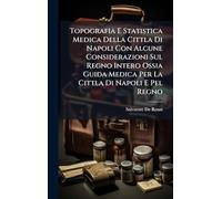 Topografia E Statistica Medica Della Cittla Di Napoli Con Alcune Considerazioni Sul Regno Intero Ossia Guida Medica Per La Cittla Di Napoli E Pel Regno