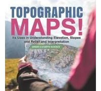 Topographic Maps! Its Uses In Understanding Elevation, Slopes And Relief And Interpretation Grade 6-8 Earth Science