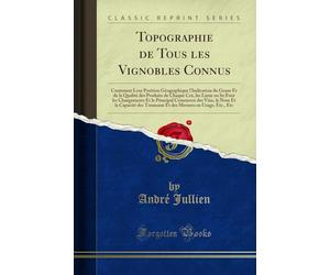 Topographie de Tous Les Vignobles Connus: Contenant Leur Position Géographique l'Indication Du Genre Et de la Qualité Des Produits de Chaque Cru, Les ... Des Vins, Le Nom Et La Capacité Des Tonneaux