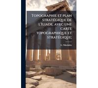 Topographie et plan stratÃ(c)gique de l'Iliade, avec une carte topographique et stratÃ(c)gique;