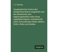 Topographisches Lexicon des Königreiches Bayern: Eingetheilt nach den sämmtlichen acht Regierungsbezirken nebst einem angefügten Register, enthaltend ... Städte, Märkte, Dörfer, Weiler und Einöden