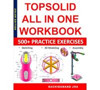 TOPSOLID All-in-One Workbook: Includes 500+ Practice Exercises to Master TopSolid in Sketching, 3D Modeling & Assembly Modeling