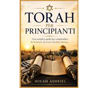 Torah per principianti: Una semplice guida per comprendere le Scritture, la storia e la fede ebraica.