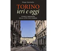 Torino ieri e oggi. Storie e immagini della città che cambia. Ediz. illustrata