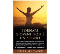 Tornare Giovani Non È Un Sogno - Che Cosa Dovresti Sapere Sul Diventare Anziano, Come Lo Puoi Prevenire E Come Puoi, Anche, Tornare Di Nuovo Giovane - Il Programma "Fontana Della Giovinezza