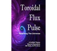 Toroidal Flux Pulse: Rewriting the Universe: A Unified Theory Beyond Spacetime - 100 Tests, 0.47% Error