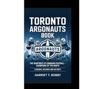TORONTO ARGONAUTS BOOK: The Heartbeat Of Canadian Football - Champions Of The North (Legends, Records and Victory)