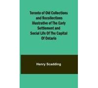 Toronto Of Old Collections And Recollections Illustrative Of The Early Settlement And Social Life Of The Capital Of Ontario