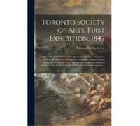 Toronto Society of Arts First Exhibition 1847 microform Open From Nine Oclock in the Morning Until Dusk Admittance for Each Person One Shilling and Threep Creative Media Partners LLCCreative Media Par