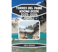 TORRES DEL PAINE HIKING GUIDE 2025-2026: Explore Patagonia’s Iconic W & O Treks, Glaciers, and Towering Peaks with Expert Tips, and Itineraries
