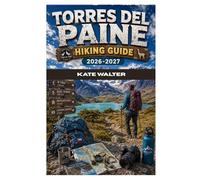 TORRES DEL PAINE HIKING GUIDE 2026-2027: A Complete Step-by-Step Hiking and Trekking Guide to Patagonia’s Most Iconic Trails, Routes, and Natural Wonders