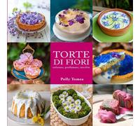 Torte Di Fiori: 32 Ricette Dolci E Salate A Base Di Fiori Edibili, Colorate, Profumate E Insolite