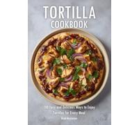 Tortilla Cookbook: 100 Easy and Delicious Ways to Enjoy Tortillas for Every Meal