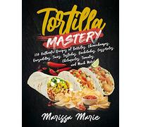 Tortilla Mastery: 230 Authentic Recipes of Burritos, Chimichangas, Quesadillas, Tacos, Tostadas, Enchiladas, Casseroles, Chilaquiles, Tamales, and Much More!
