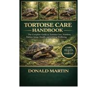 TORTOISE CARE HANDBOOK: The Complete Guide to Tortoise Care, Nutrition, Habitat Setup, Health, and Lifelong Wellbeing.