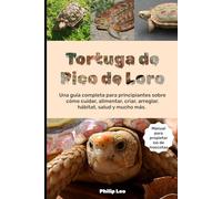 TORTUGA PICO DE LORO: Una guía completa para principiantes sobre cómo cuidar, alimentar, criar, arreglar, hábitat, salud y mucho más