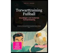 Torwarttraining Fußball: Grundlagen und modernes Tormanntraining: Optimieren Sie Ihr Torwarttraining mit professionellen Übungen und taktischen Aspekten für eine verbesserte Leistung auf dem Platz.