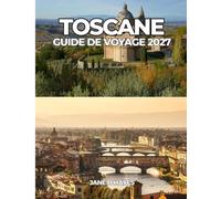 TOSCANE GUIDE DE VOYAGE 2027: Découvrez la culture, la gastronomie, les vins, les attractions et les trésors cachés de Florence, Sienne, Pise et Lucques.