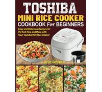 Toshiba Mini Rice Cooker Cookbook for Beginners: Easy and Delicious Recipes for Perfect Rice and More with Your Toshiba Mini Rice Cooker