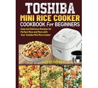Toshiba Mini Rice Cooker Cookbook for Beginners: Easy and Delicious Recipes for Perfect Rice and More with Your Toshiba Mini Rice Cooker