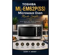 TOSHIBA ML-EM62P(SS) MICROWAVE OVEN MADE SIMPLE: Discover the Features, Settings, and Techniques That Help You Cook with Confidence, Solve Common Problems, and Extend the Life of Your Appliance