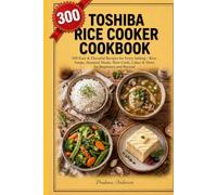 Toshiba Rice Cooker Cookbook: 300 Easy & Flavorful Recipes for Every Setting - Rice, Soups, Steamed Meals, Slow Cook, Cakes & More for Beginners and Beyond
