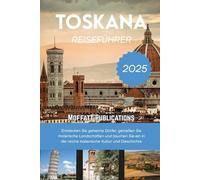 TOSKANA REISEFÜHRER 2025: Entdecken Sie geheime Dörfer, genießen Sie malerische Landschaften und tauchen Sie ein in die reiche italienische Kultur und Geschichte