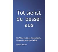 Tot siehst du besser aus: Ein Alltag zwischen Abhängigkeit, Pflege und verlorener Würde