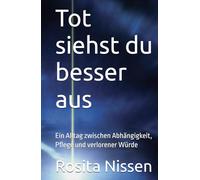 Tot siehst du besser aus: Ein Alltag zwischen Abhängigkeit, Pflege und verlorener Würde
