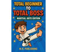Total Beginner to Total Boss: Martial Arts Edition: The Ultimate Guide to Becoming Strong, Confident, and Awesome