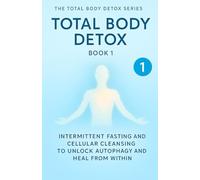 Total Body Detox Book 1: Intermittent Fasting and Cellular Cleansing to Unlock Autophagy and Heal from Within