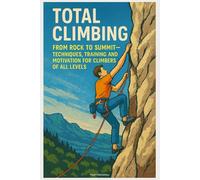Total Climbing: From Rock to Summit - Techniques, Training and Motivation for Climbers of All Levels