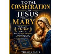 Total Consecration to Jesus Through Mary: The Complete 33-Day Guide Based on St. Louis de Montfort’s Method, Prayers, and True Devotion Explained