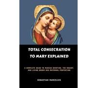 Total Consecration to Mary Explained: A Complete Guide to Marian Devotion, the Rosary, and Living Under Her Maternal Protection