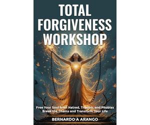 TOTAL FORGIVENESS WORKSHOP: Free Your Soul from Hatred, Trauma, and Phobias Break the Chains and Transform Your Life