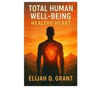 Total Human Well-Being: Healthy Heart: A Practical Guide to Understanding, Protecting, and Strengthening the Heart for Life