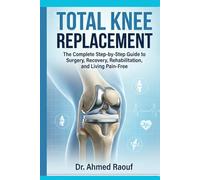 Total Knee Replacement Surgery Guide: Total Knee Replacement: The Complete Step-by-Step Guide to Surgery, Recovery, Rehabilitation, and Living Pain-Free