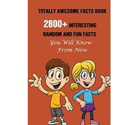 Totally Awesome Facts Book: 2800+ Interesting, Random And Fun Facts You Will Know From Now