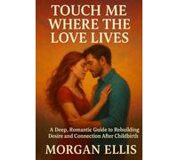 Touch Me Where the Love Lives; A Deep, Romantic Guide to Rebuilding Desire and Connection After Childbirth