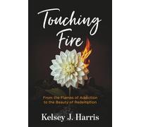 Touching Fire: From the Flames of Addiction to the Beauty of Redemption