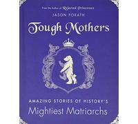 Tough Mothers: Amazing Stories of History’s Mightiest Matriarchs - An Inspiring Celebration of Powerful Women Who Changed the World