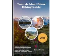 Tour de Mont Blanc Hiking Guide 2026: Everything You Need to Plan and Complete Europe's Most Iconic Alpine Trek with Stage-by-Stage Routes, Refuges, ... Transportation, and Expert Local Advice