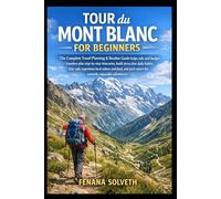 TOUR DU MONT BLANC FOR BEGINNERS: The Complete Travel Planning & Routine Guide Helps Solo And Budget Travelers Plan Step-By-Step Itineraries, Build ... Local Culture And Food, And Pack Smart