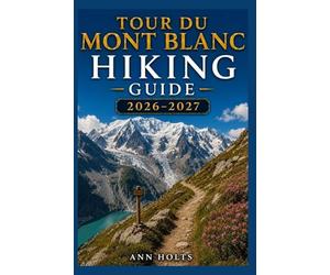 TOUR DU MONT BLANC HIKING GUIDE 2026-2027: Best Trails, Beginner and Solo Hike Tips, Waterfalls, Scenic Routes, and Itineraries